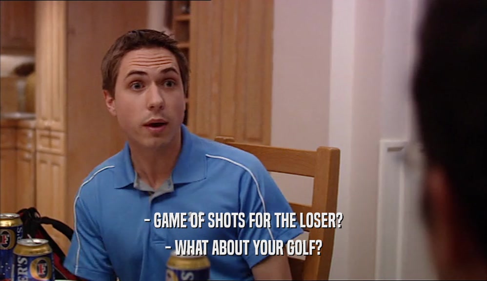 - GAME OF SHOTS FOR THE LOSER? - WHAT ABOUT YOUR GOLF? 