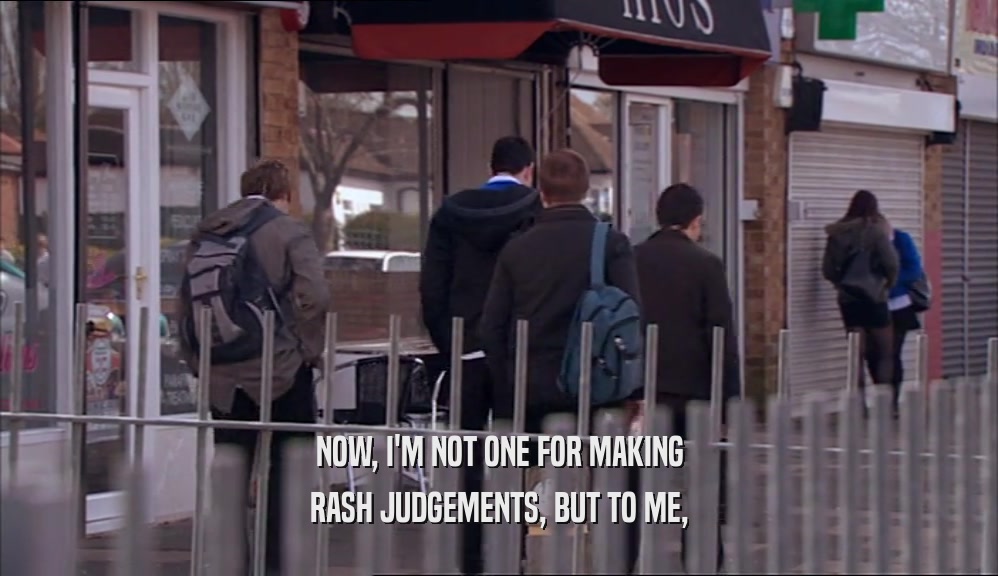 NOW, I'M NOT ONE FOR MAKING RASH JUDGEMENTS, BUT TO ME, 