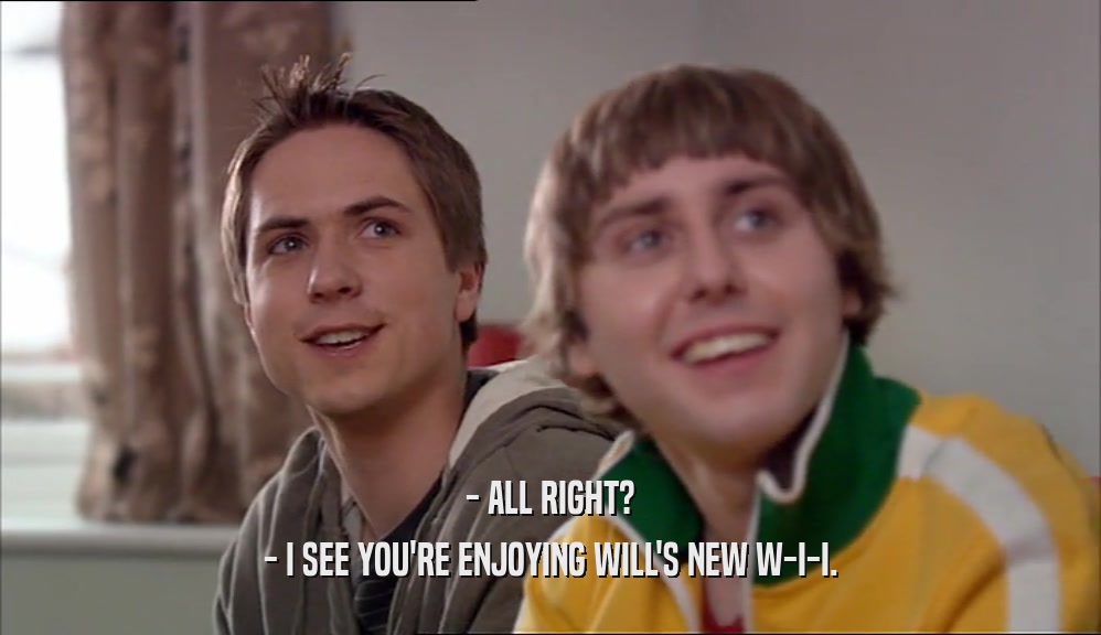 - ALL RIGHT? - I SEE YOU'RE ENJOYING WILL'S NEW W-I-I. 