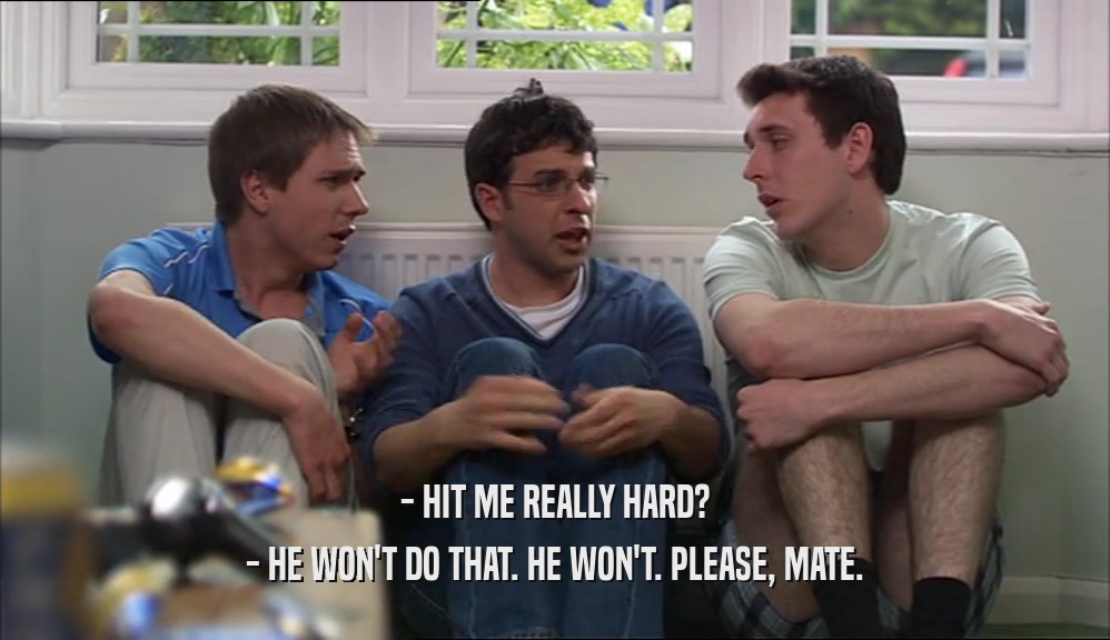- HIT ME REALLY HARD? - HE WON'T DO THAT. HE WON'T. PLEASE, MATE. 