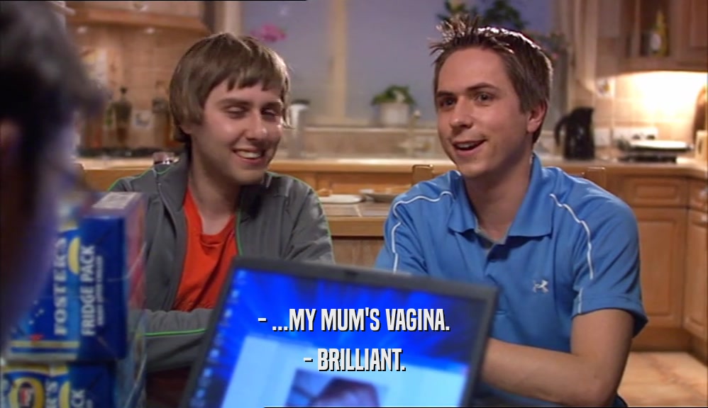 - ...MY MUM'S VAGINA. - BRILLIANT. 