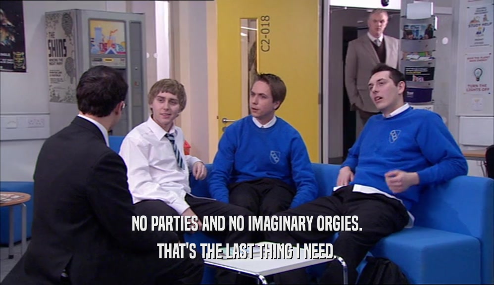 NO PARTIES AND NO IMAGINARY ORGIES. THAT'S THE LAST THING I NEED. 