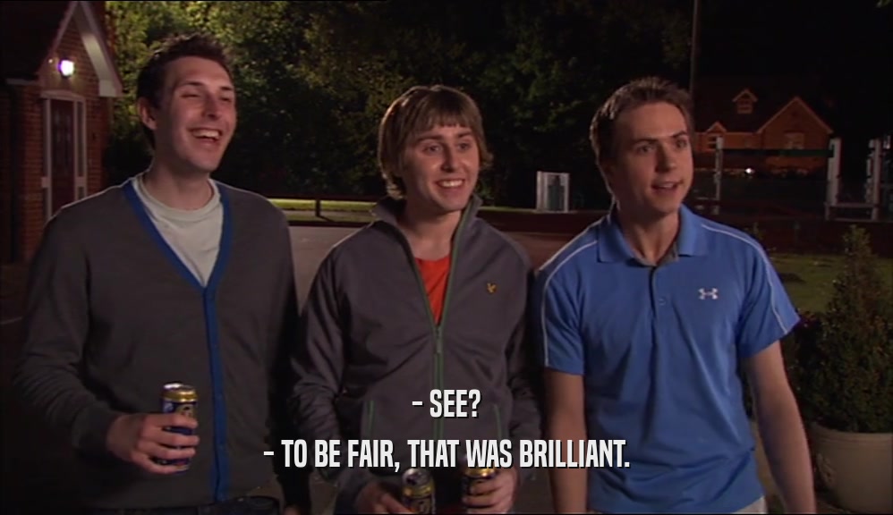 - SEE? - TO BE FAIR, THAT WAS BRILLIANT. 