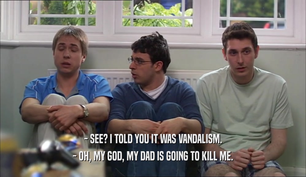- SEE? I TOLD YOU IT WAS VANDALISM. - OH, MY GOD, MY DAD IS GOING TO KILL ME. 