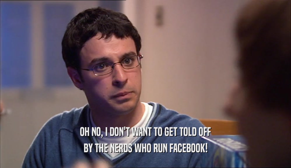 OH NO, I DON'T WANT TO GET TOLD OFF BY THE NERDS WHO RUN FACEBOOK! 