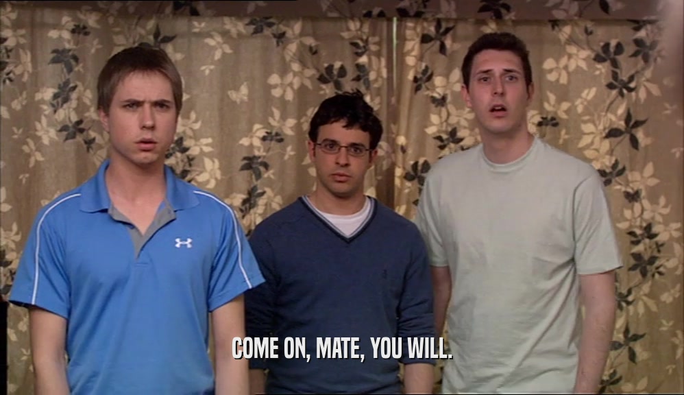 COME ON, MATE, YOU WILL.  