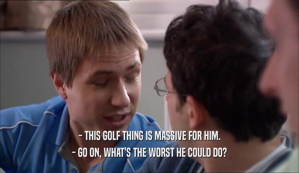 - THIS GOLF THING IS MASSIVE FOR HIM. - GO ON, WHAT'S THE WORST HE COULD DO? 