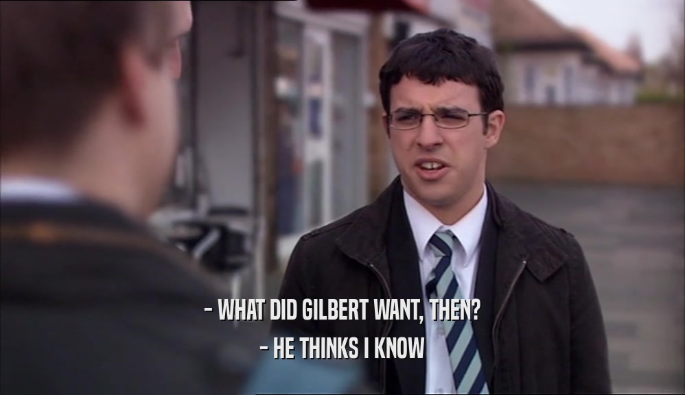 - WHAT DID GILBERT WANT, THEN? - HE THINKS I KNOW 