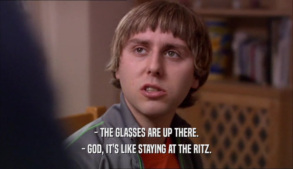- THE GLASSES ARE UP THERE.
 - GOD, IT'S LIKE STAYING AT THE RITZ.
 