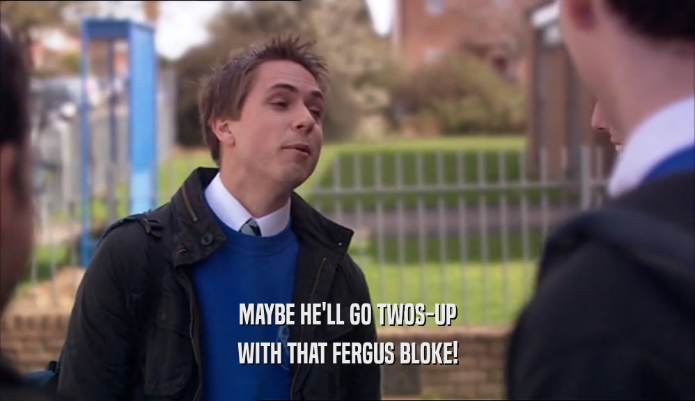 MAYBE HE'LL GO TWOS-UP WITH THAT FERGUS BLOKE! 