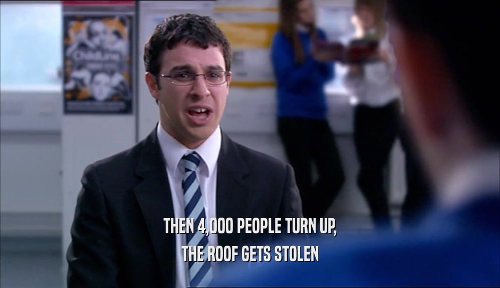 THEN 4,000 PEOPLE TURN UP, THE ROOF GETS STOLEN 