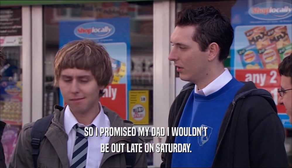SO I PROMISED MY DAD I WOULDN'T BE OUT LATE ON SATURDAY. 