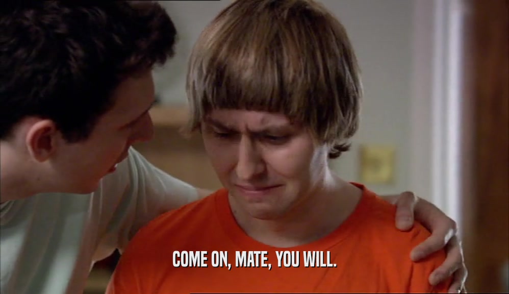 COME ON, MATE, YOU WILL.  