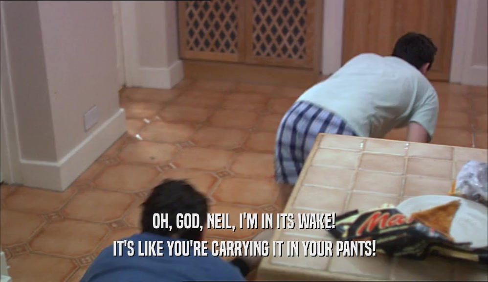 OH, GOD, NEIL, I'M IN ITS WAKE! IT'S LIKE YOU'RE CARRYING IT IN YOUR PANTS! 