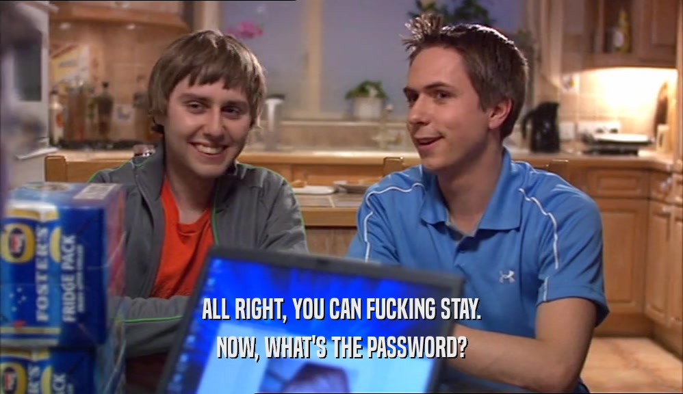 ALL RIGHT, YOU CAN FUCKING STAY. NOW, WHAT'S THE PASSWORD? 