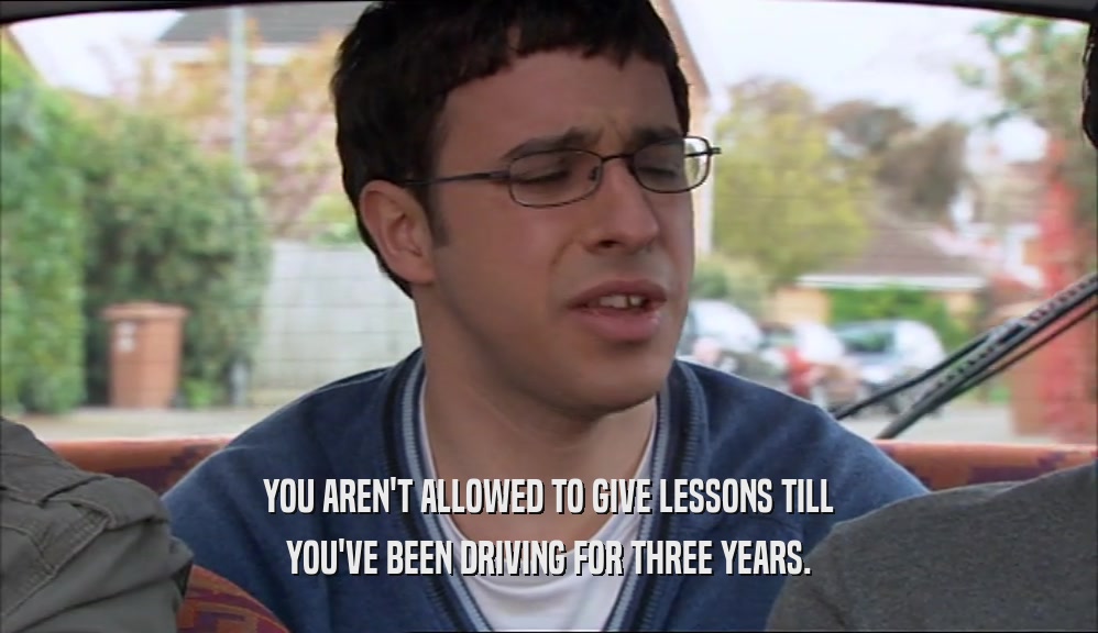 YOU AREN'T ALLOWED TO GIVE LESSONS TILL YOU'VE BEEN DRIVING FOR THREE YEARS. 