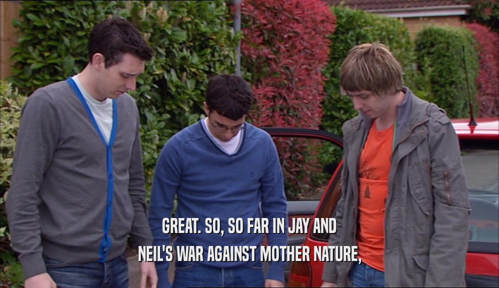 GREAT. SO, SO FAR IN JAY AND NEIL'S WAR AGAINST MOTHER NATURE, 