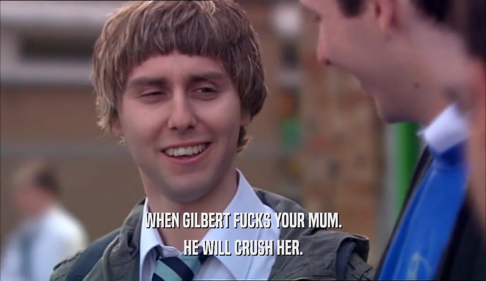 WHEN GILBERT FUCKS YOUR MUM. HE WILL CRUSH HER. 