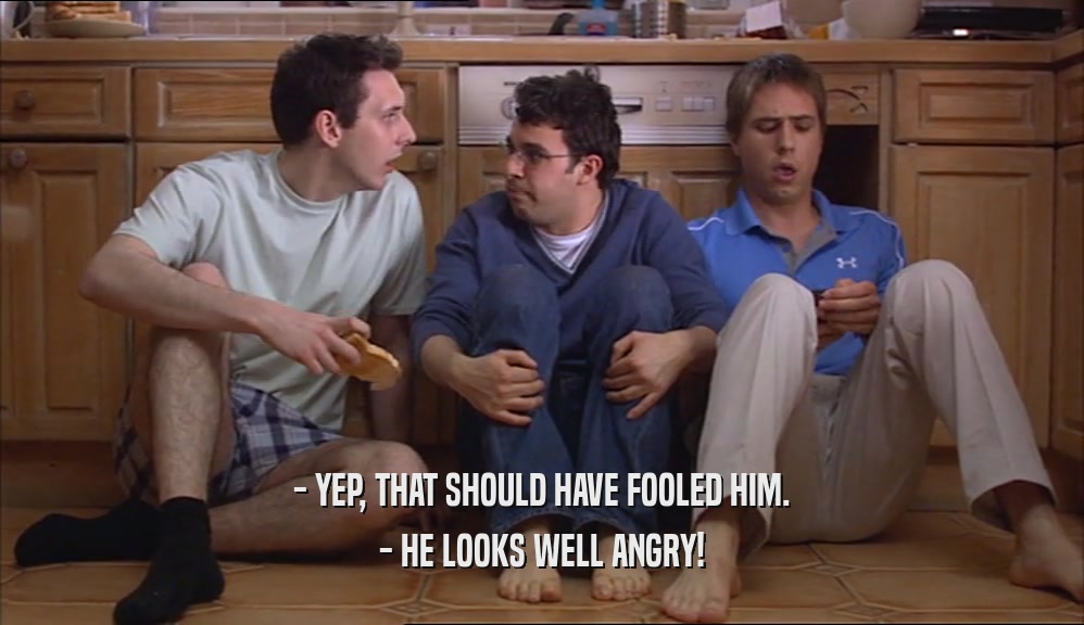 - YEP, THAT SHOULD HAVE FOOLED HIM. - HE LOOKS WELL ANGRY! 