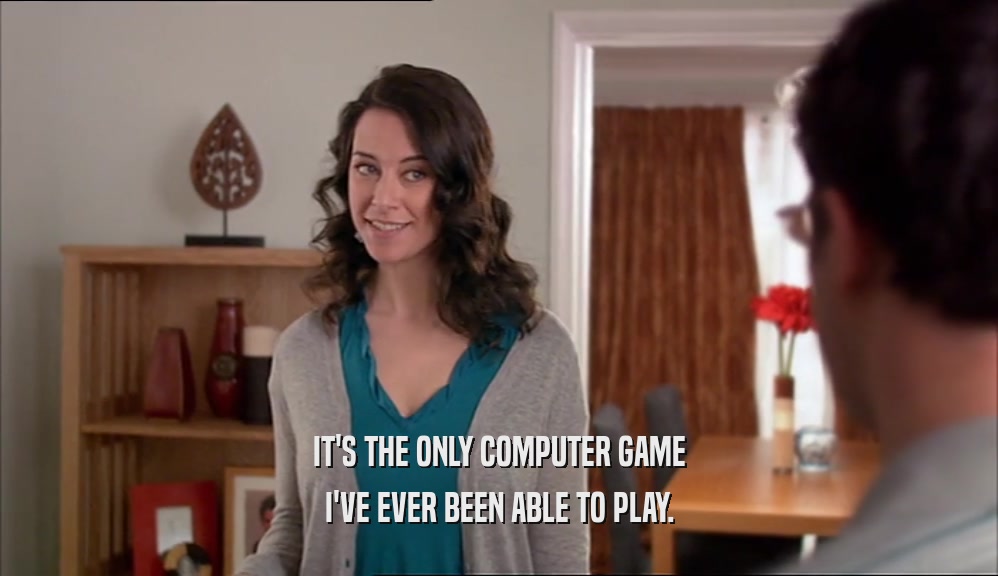 IT'S THE ONLY COMPUTER GAME I'VE EVER BEEN ABLE TO PLAY. 
