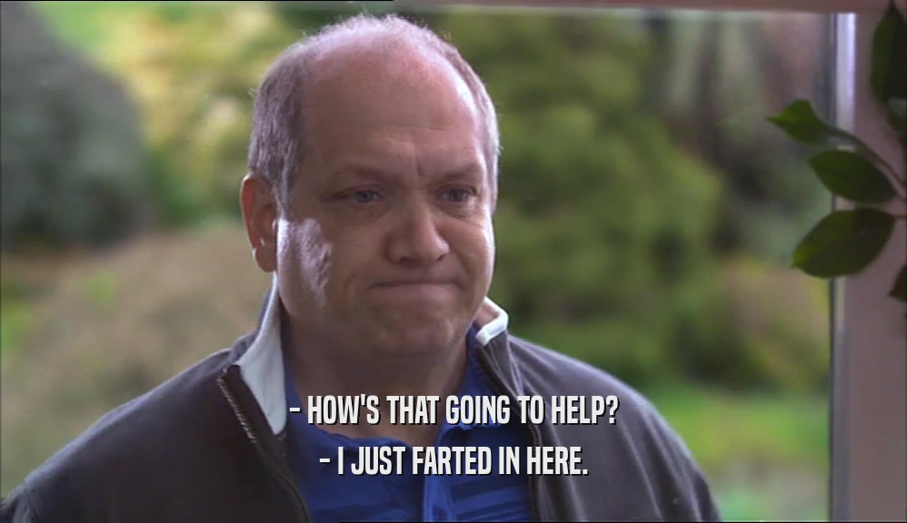 - HOW'S THAT GOING TO HELP? - I JUST FARTED IN HERE. 