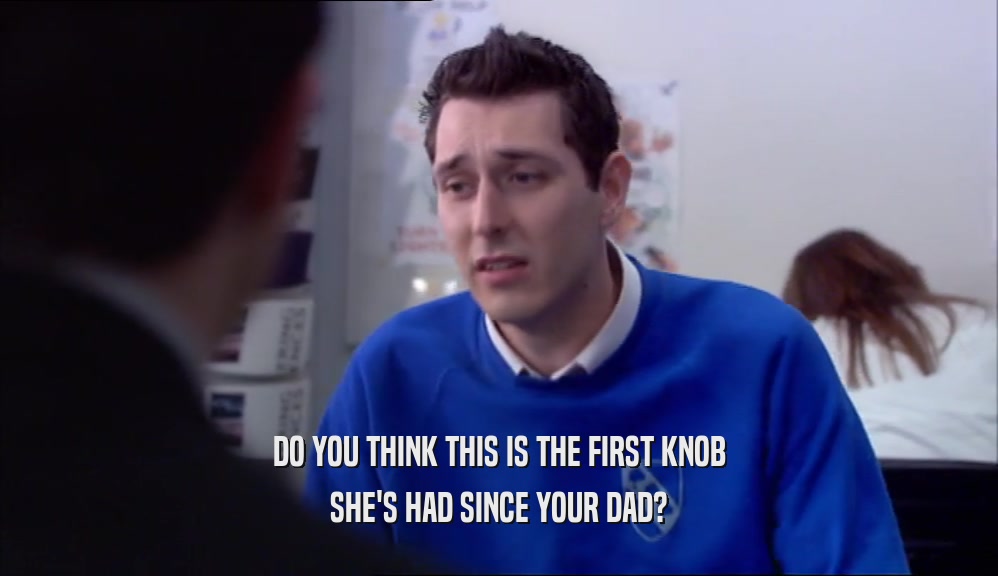 DO YOU THINK THIS IS THE FIRST KNOB SHE'S HAD SINCE YOUR DAD? 