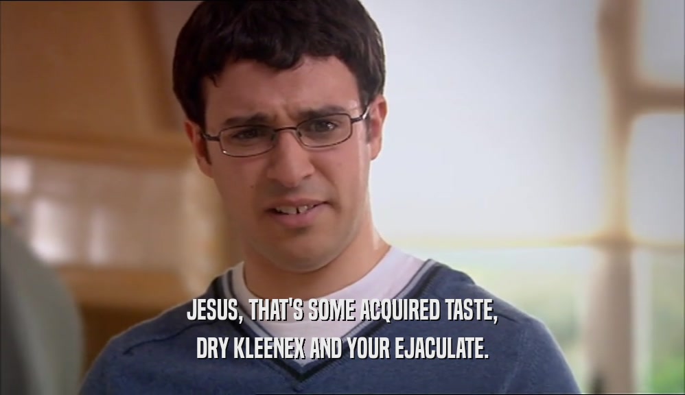 JESUS, THAT'S SOME ACQUIRED TASTE, DRY KLEENEX AND YOUR EJACULATE. 
