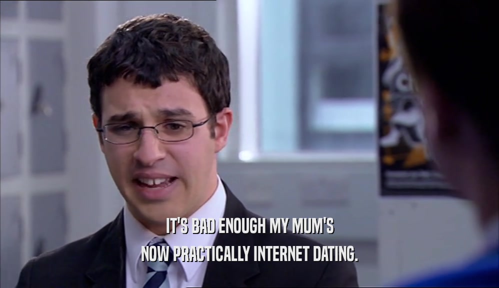 IT'S BAD ENOUGH MY MUM'S NOW PRACTICALLY INTERNET DATING. 