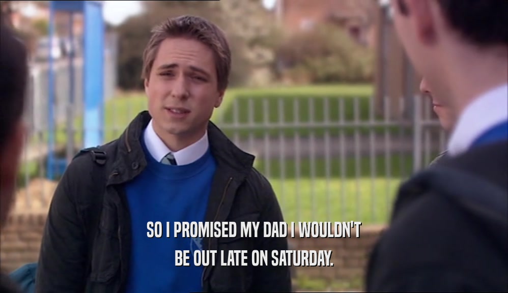 SO I PROMISED MY DAD I WOULDN'T BE OUT LATE ON SATURDAY. 