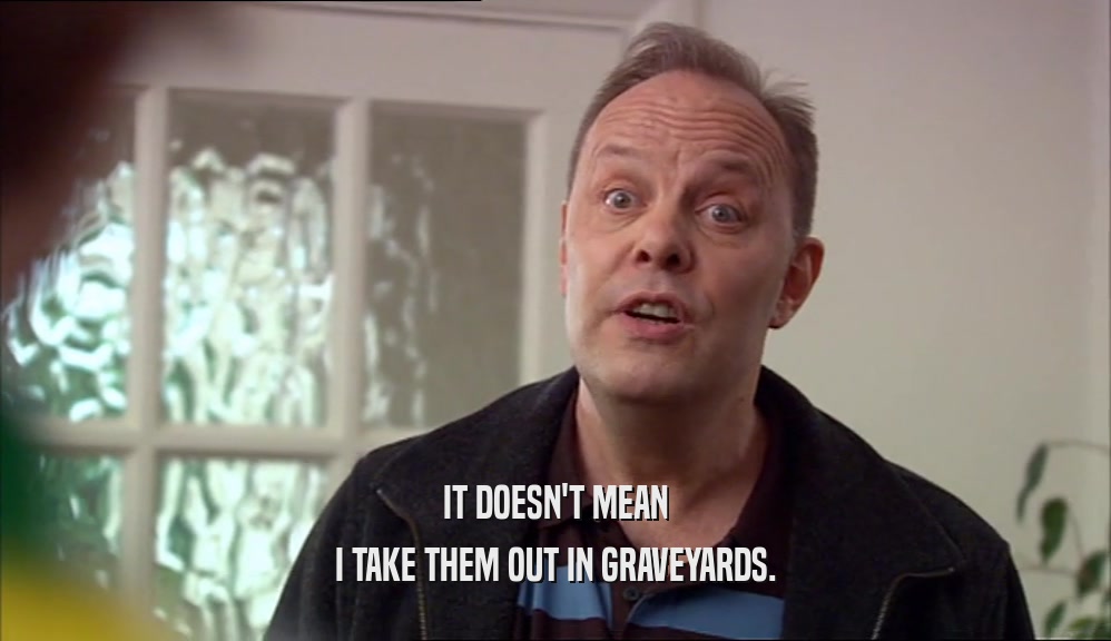 IT DOESN'T MEAN I TAKE THEM OUT IN GRAVEYARDS. 