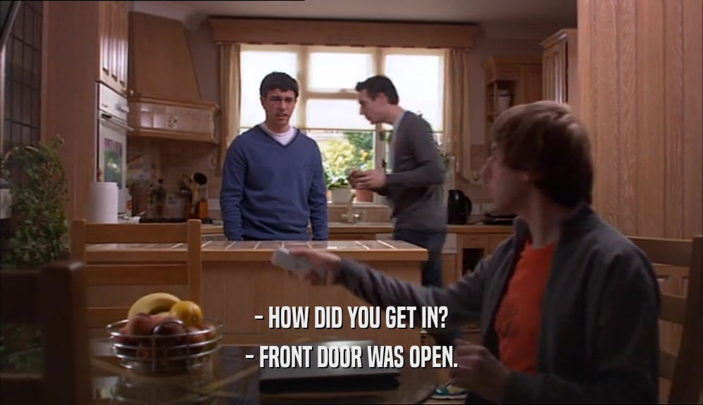 - HOW DID YOU GET IN? - FRONT DOOR WAS OPEN. 