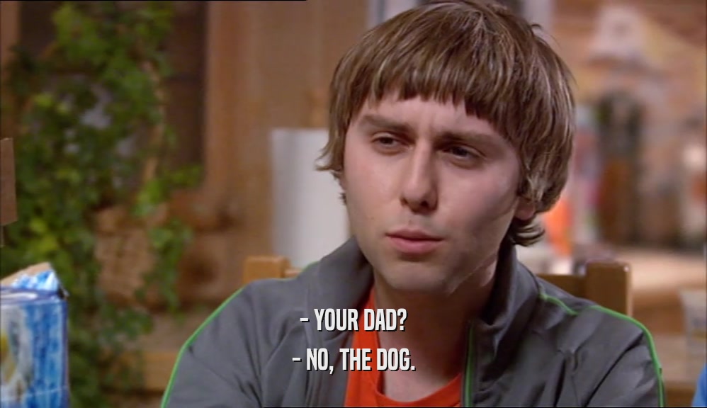 - YOUR DAD? - NO, THE DOG. 