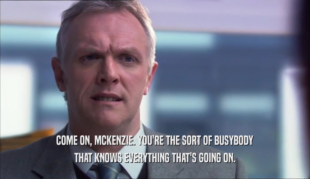 COME ON, MCKENZIE. YOU'RE THE SORT OF BUSYBODY THAT KNOWS EVERYTHING THAT'S GOING ON. 