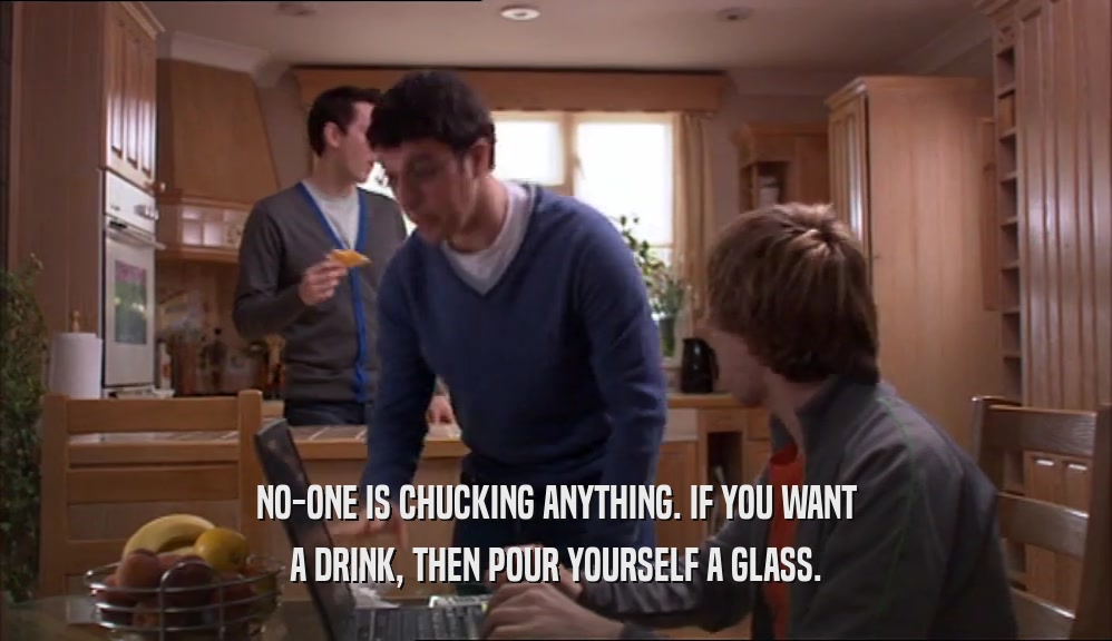 NO-ONE IS CHUCKING ANYTHING. IF YOU WANT A DRINK, THEN POUR YOURSELF A GLASS. 