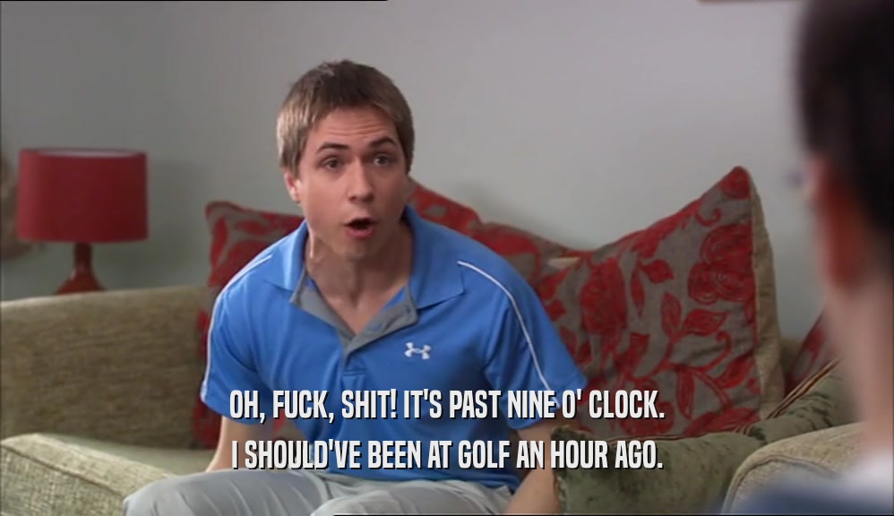 OH, FUCK, SHIT! IT'S PAST NINE O' CLOCK. I SHOULD'VE BEEN AT GOLF AN HOUR AGO. 
