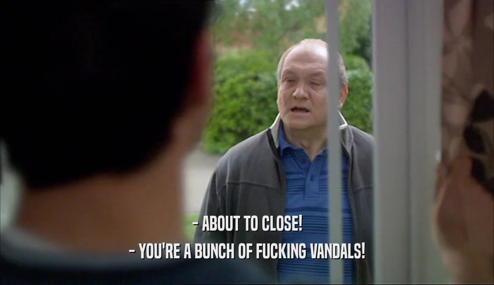 - ABOUT TO CLOSE!
 - YOU'RE A BUNCH OF FUCKING VANDALS!
 