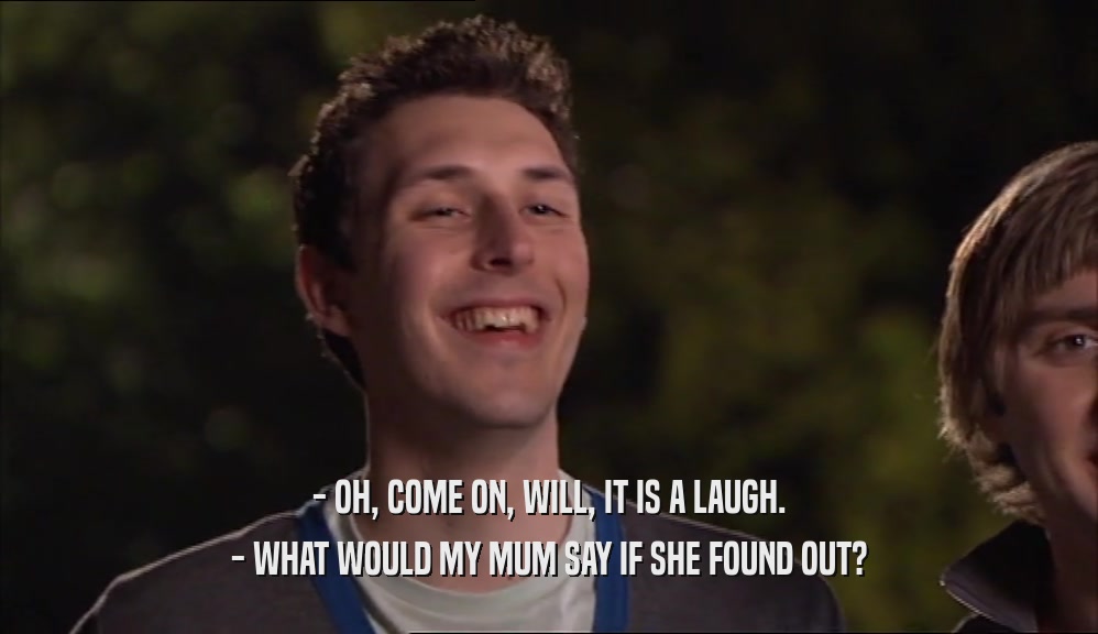 - OH, COME ON, WILL, IT IS A LAUGH. - WHAT WOULD MY MUM SAY IF SHE FOUND OUT? 