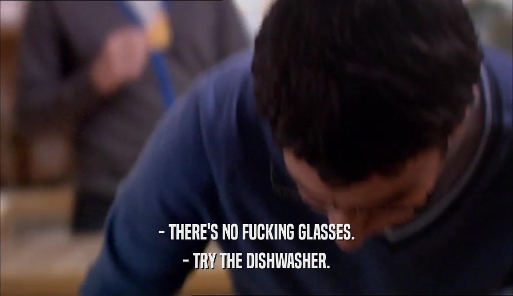 - THERE'S NO FUCKING GLASSES. - TRY THE DISHWASHER. 