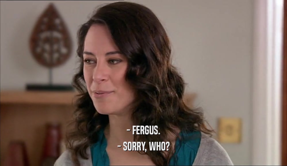 - FERGUS. - SORRY, WHO? 