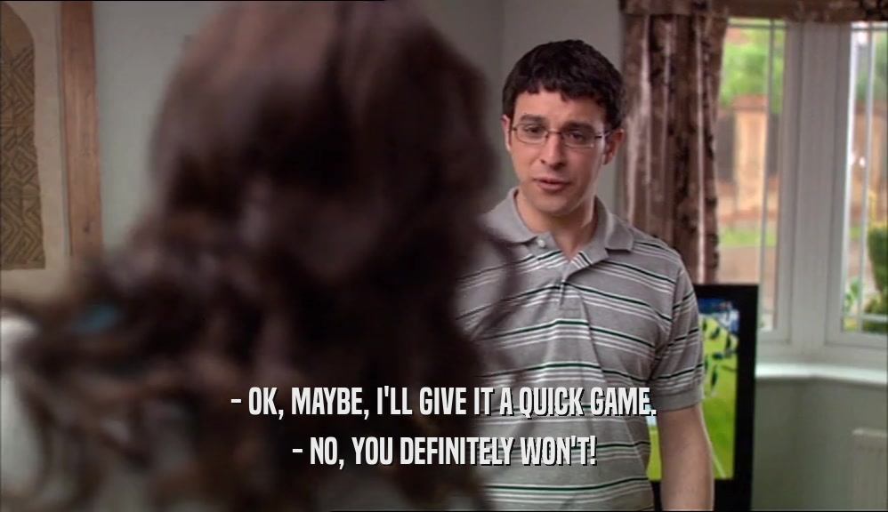 - OK, MAYBE, I'LL GIVE IT A QUICK GAME. - NO, YOU DEFINITELY WON'T! 