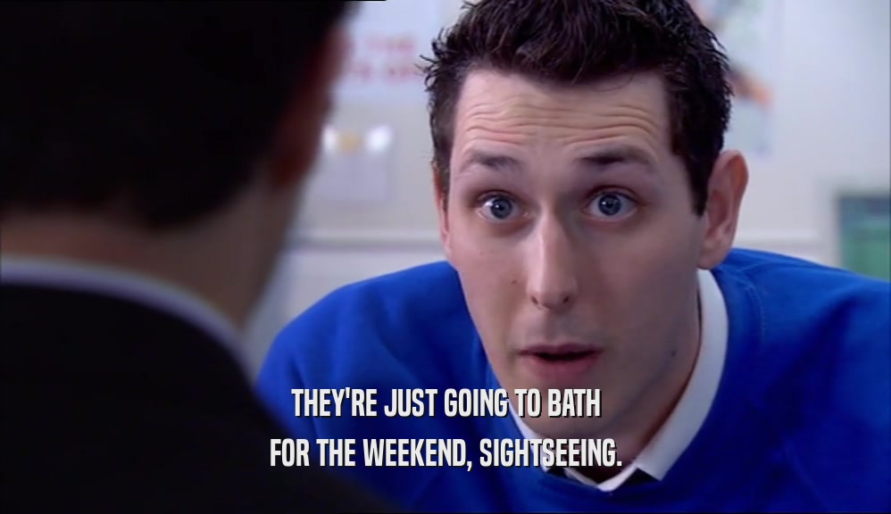 THEY'RE JUST GOING TO BATH
 FOR THE WEEKEND, SIGHTSEEING.
 