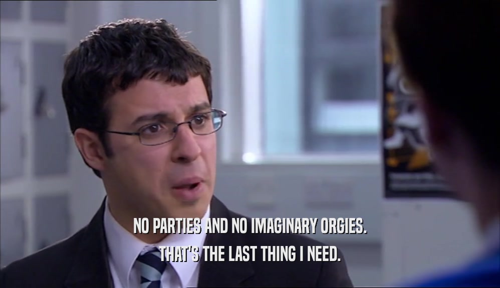NO PARTIES AND NO IMAGINARY ORGIES. THAT'S THE LAST THING I NEED. 