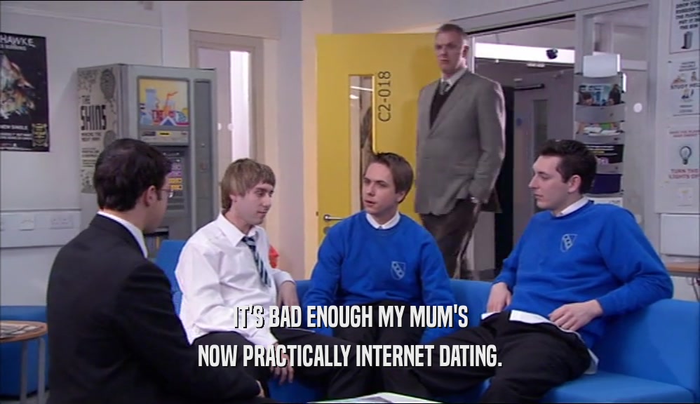 IT'S BAD ENOUGH MY MUM'S NOW PRACTICALLY INTERNET DATING. 