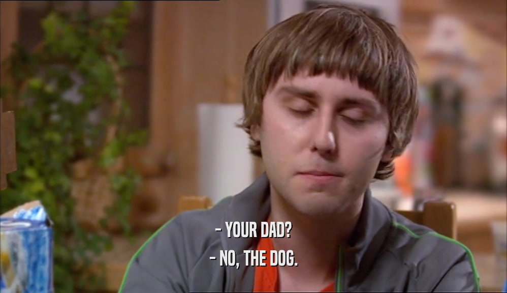 - YOUR DAD? - NO, THE DOG. 