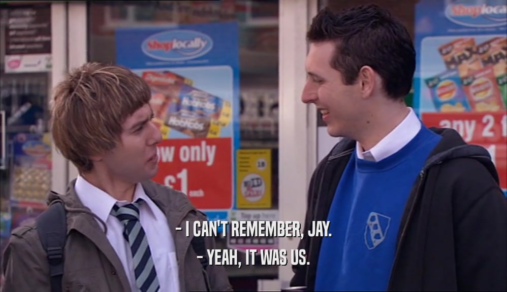 - I CAN'T REMEMBER, JAY. - YEAH, IT WAS US. 