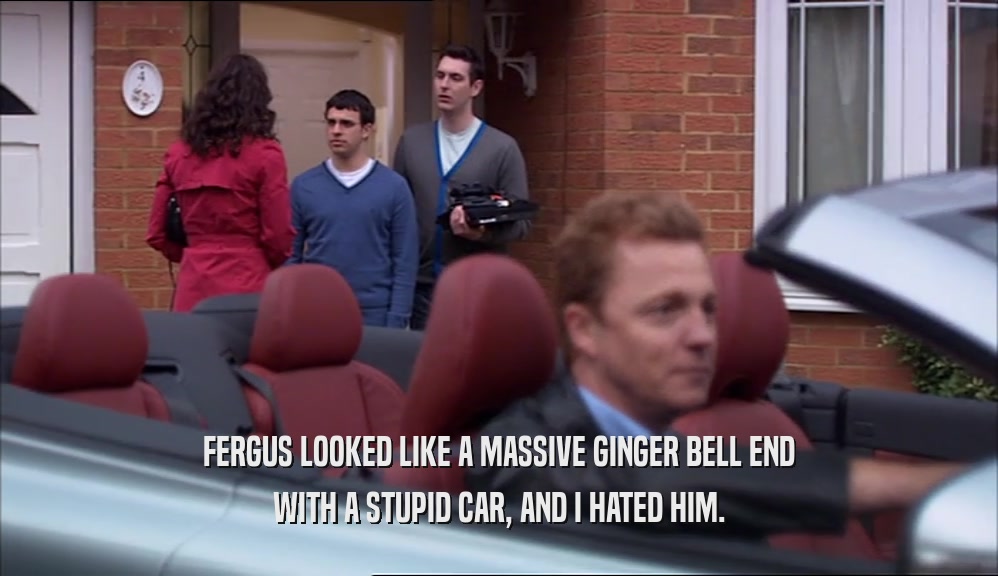 FERGUS LOOKED LIKE A MASSIVE GINGER BELL END WITH A STUPID CAR, AND I HATED HIM. 
