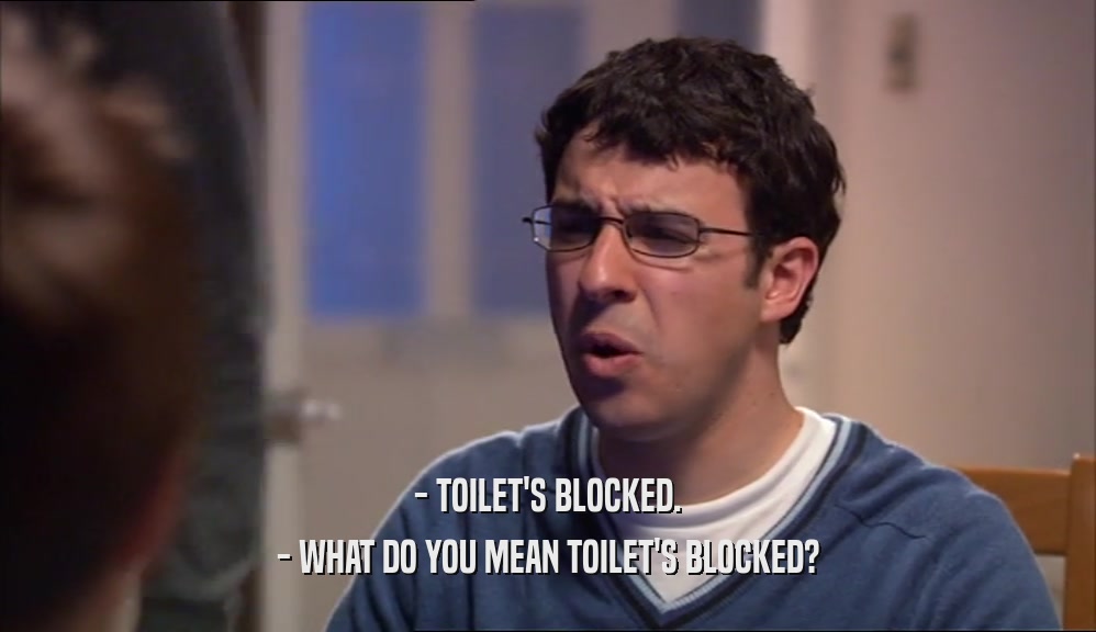- TOILET'S BLOCKED. - WHAT DO YOU MEAN TOILET'S BLOCKED? 