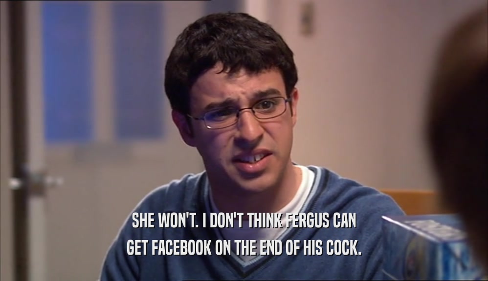 SHE WON'T. I DON'T THINK FERGUS CAN
 GET FACEBOOK ON THE END OF HIS COCK.
 