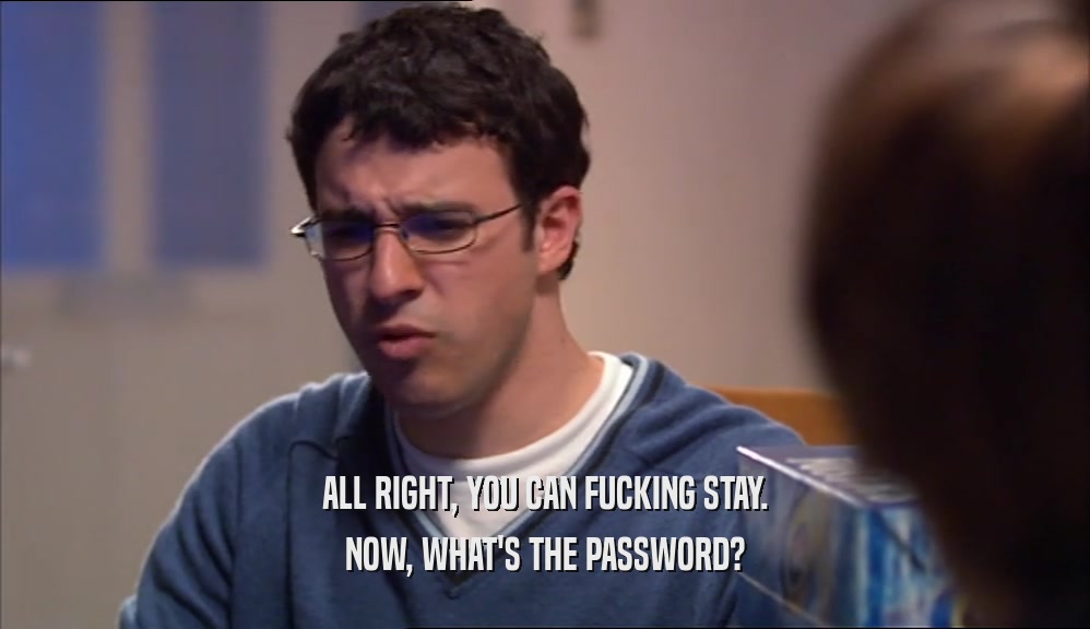 ALL RIGHT, YOU CAN FUCKING STAY. NOW, WHAT'S THE PASSWORD? 