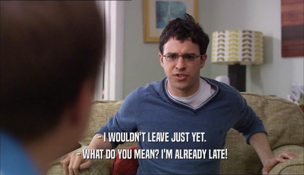 - I WOULDN'T LEAVE JUST YET. - WHAT DO YOU MEAN? I'M ALREADY LATE! 